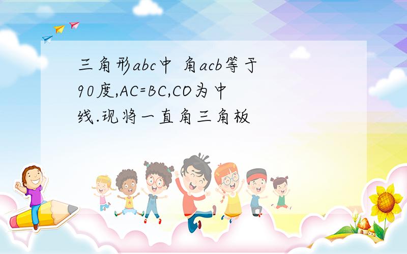 三角形abc中 角acb等于90度,AC=BC,CO为中线.现将一直角三角板