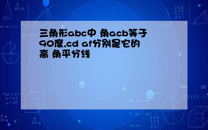 三角形abc中 角acb等于90度,cd af分别是它的高 角平分线