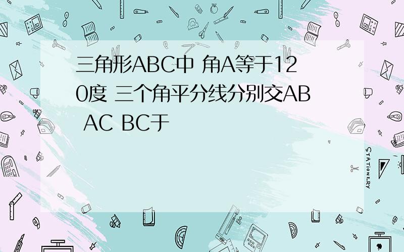 三角形ABC中 角A等于120度 三个角平分线分别交AB AC BC于