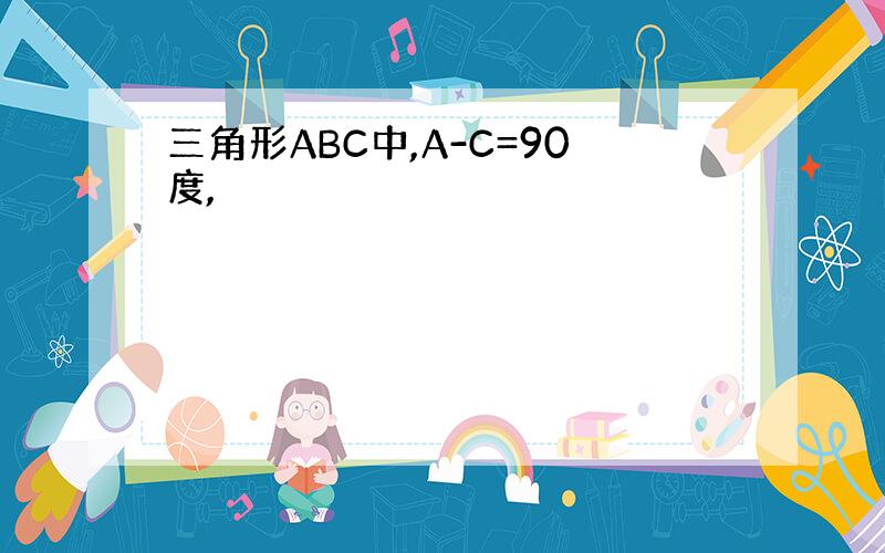 三角形ABC中,A-C=90度,