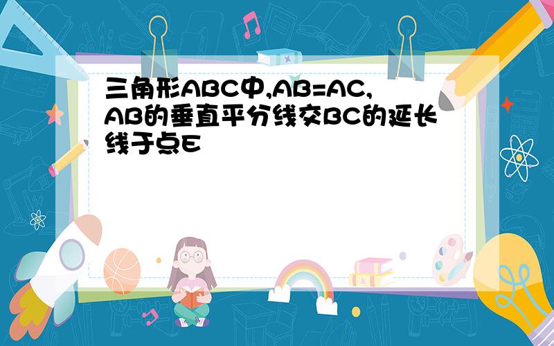 三角形ABC中,AB=AC,AB的垂直平分线交BC的延长线于点E