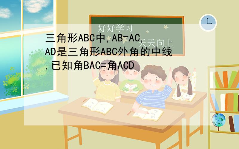 三角形ABC中,AB=AC,AD是三角形ABC外角的中线,已知角BAC=角ACD