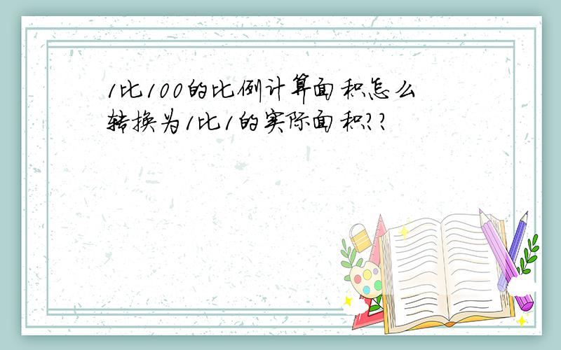 1比100的比例计算面积怎么转换为1比1的实际面积??