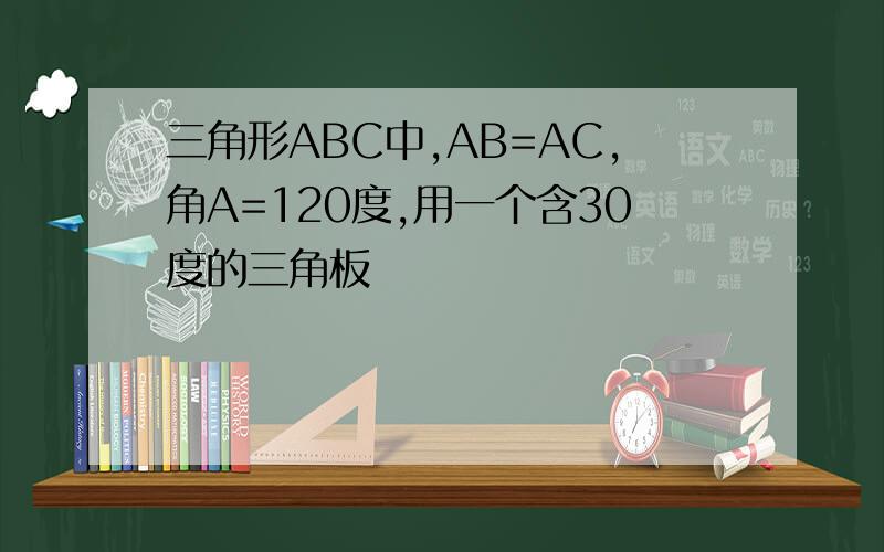 三角形ABC中,AB=AC,角A=120度,用一个含30度的三角板