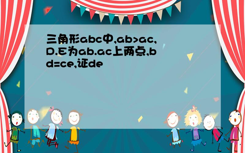 三角形abc中,ab>ac,D.E为ab.ac上两点,bd=ce,证de