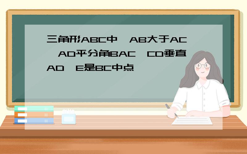 三角形ABC中,AB大于AC,AD平分角BAC,CD垂直AD,E是BC中点