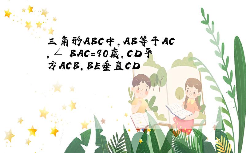 三角形ABC中,AB等于AC,∠ BAC=90度,CD平方ACB,BE垂直CD