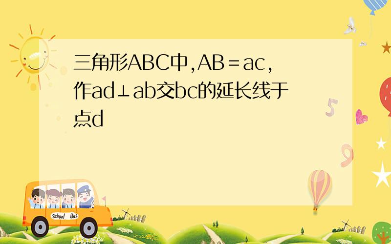 三角形ABC中,AB＝ac,作ad⊥ab交bc的延长线于点d