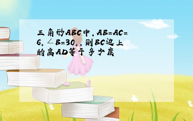 三角形ABC中,AB＝AC＝6,∠B＝30°,则BC边上的高AD等于多少度