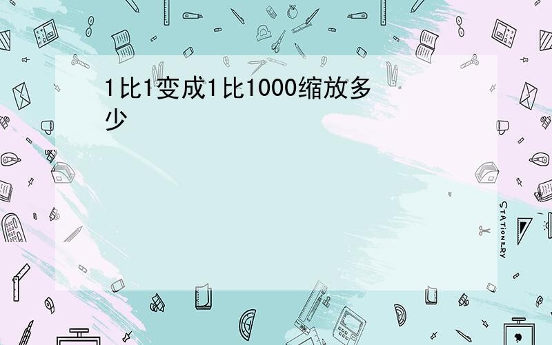 1比1变成1比1000缩放多少