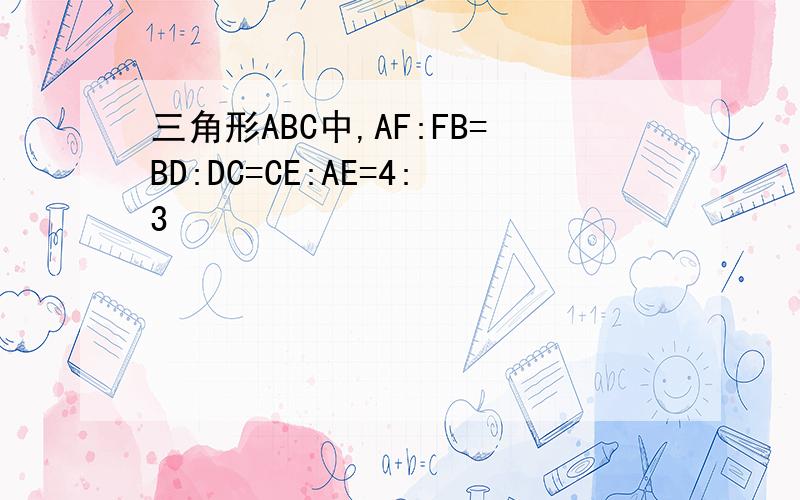 三角形ABC中,AF:FB=BD:DC=CE:AE=4:3