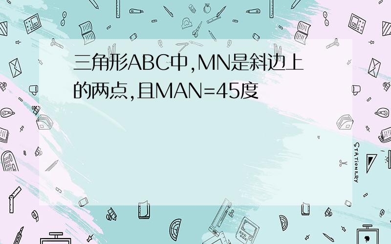 三角形ABC中,MN是斜边上的两点,且MAN=45度