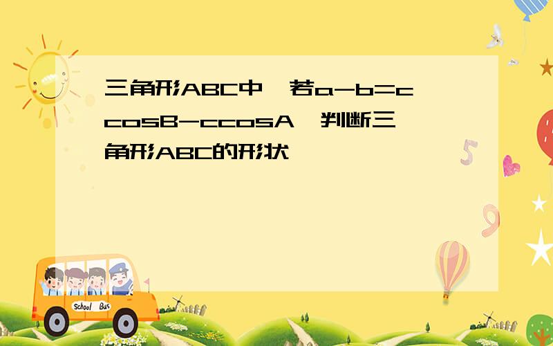 三角形ABC中,若a-b=ccosB-ccosA,判断三角形ABC的形状