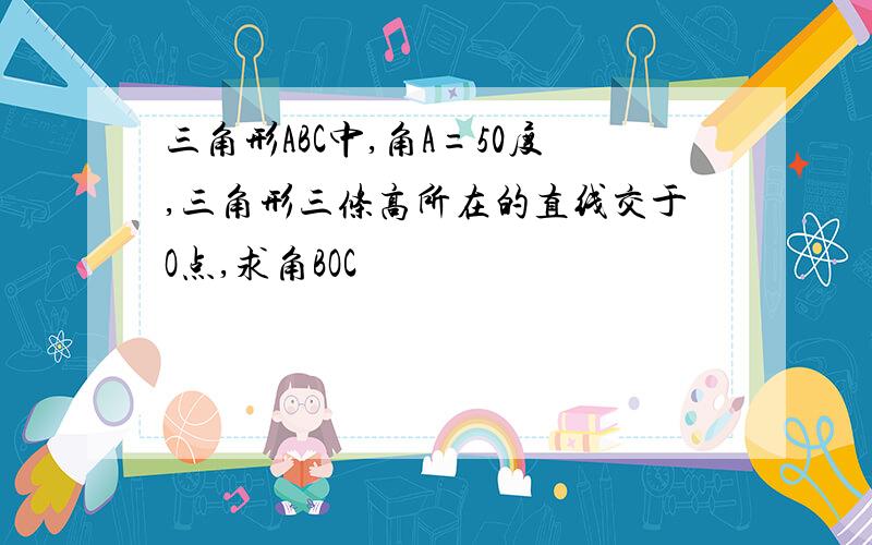 三角形ABC中,角A=50度,三角形三条高所在的直线交于O点,求角BOC