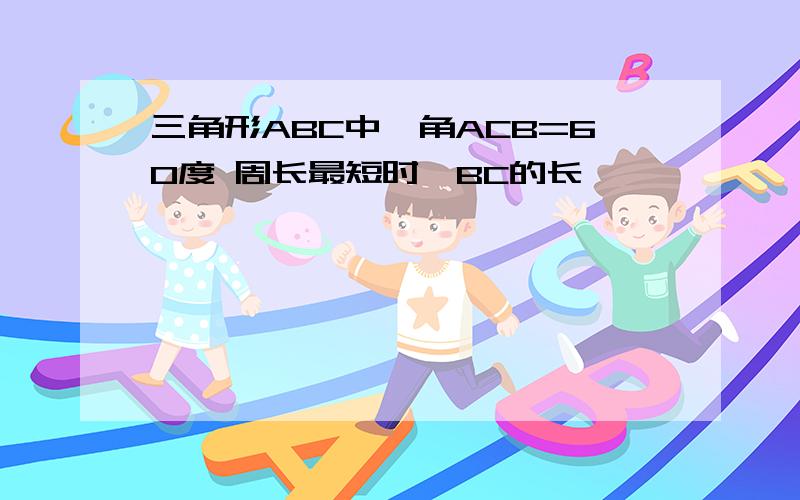 三角形ABC中,角ACB=60度 周长最短时,BC的长