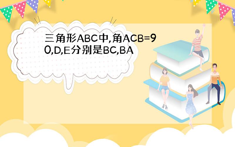 三角形ABC中,角ACB=90,D,E分别是BC,BA