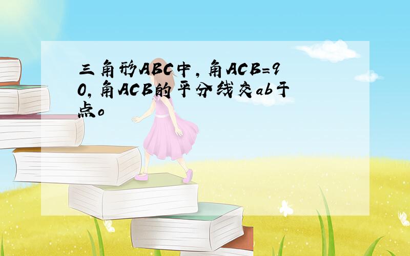 三角形ABC中,角ACB=90,角ACB的平分线交ab于点o