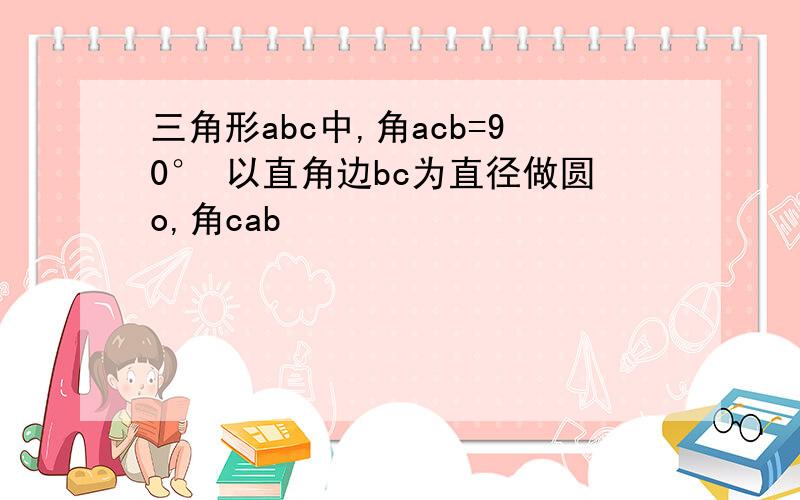 三角形abc中,角acb=90° 以直角边bc为直径做圆o,角cab