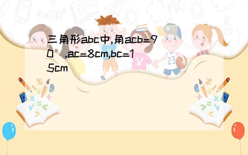 三角形abc中,角acb=90°,ac=8cm,bc=15cm