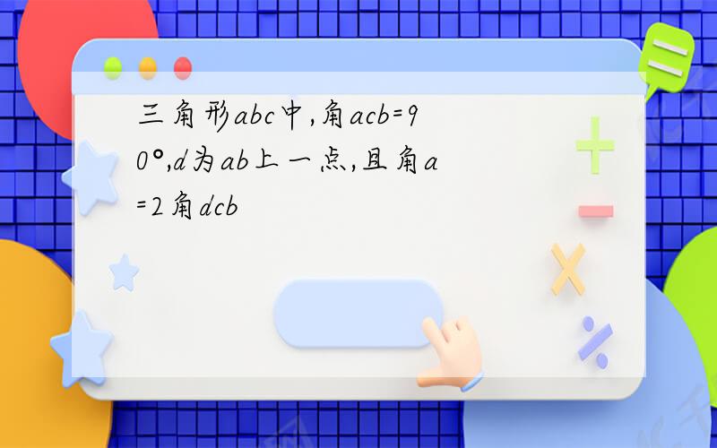 三角形abc中,角acb=90°,d为ab上一点,且角a=2角dcb