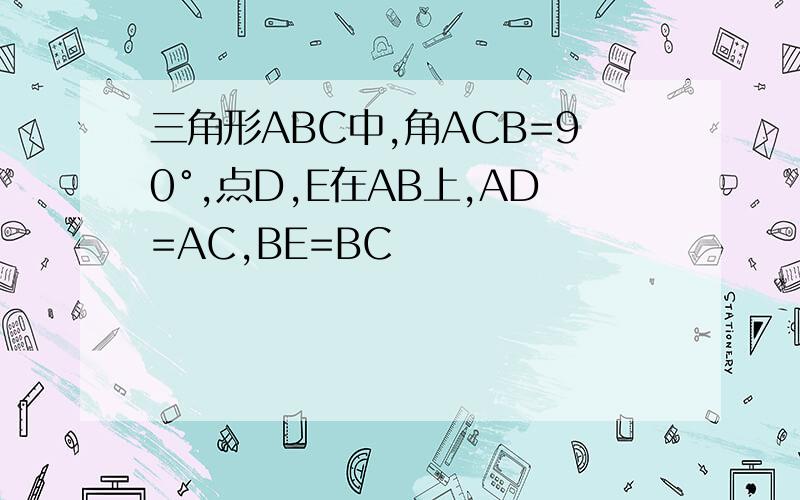 三角形ABC中,角ACB=90°,点D,E在AB上,AD=AC,BE=BC