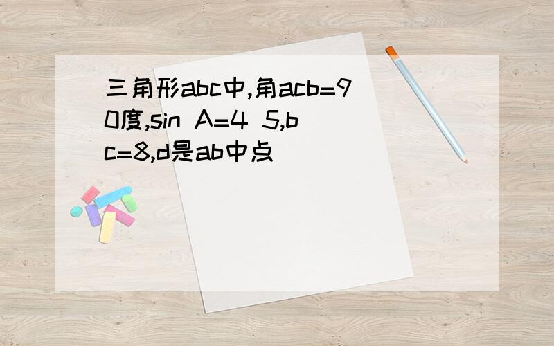 三角形abc中,角acb=90度,sin A=4 5,bc=8,d是ab中点