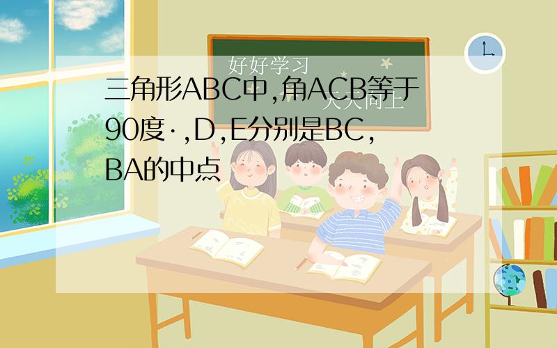 三角形ABC中,角ACB等于90度·,D,E分别是BC,BA的中点