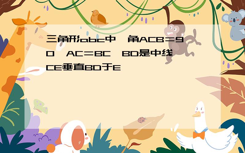 三角形abc中,角ACB＝90°AC＝BC,BD是中线,CE垂直BD于E