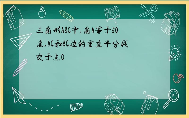 三角形ABC中,角A等于50度,AC和BC边的垂直平分线交于点O