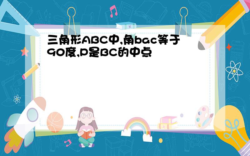 三角形ABC中,角bac等于90度,P是BC的中点