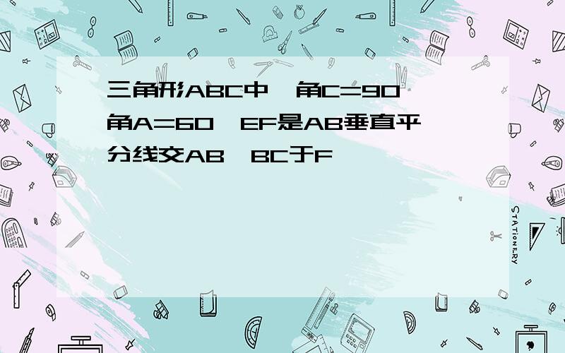 三角形ABC中,角C=90,角A=60,EF是AB垂直平分线交AB,BC于F