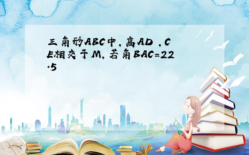 三角形ABC中,高AD ,CE相交于M,若角BAC=22.5