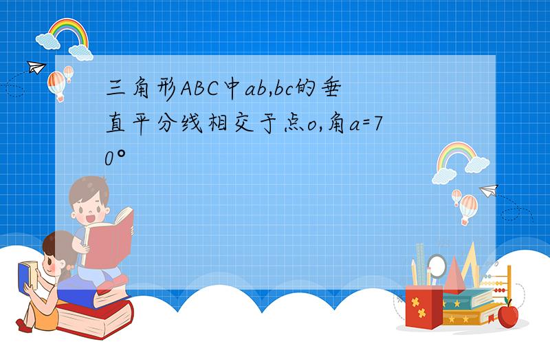 三角形ABC中ab,bc的垂直平分线相交于点o,角a=70°