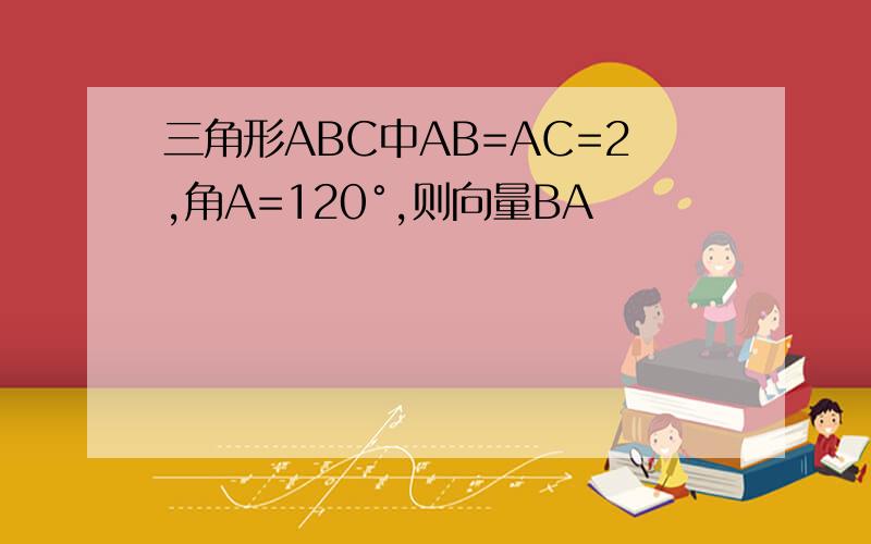 三角形ABC中AB=AC=2,角A=120°,则向量BA