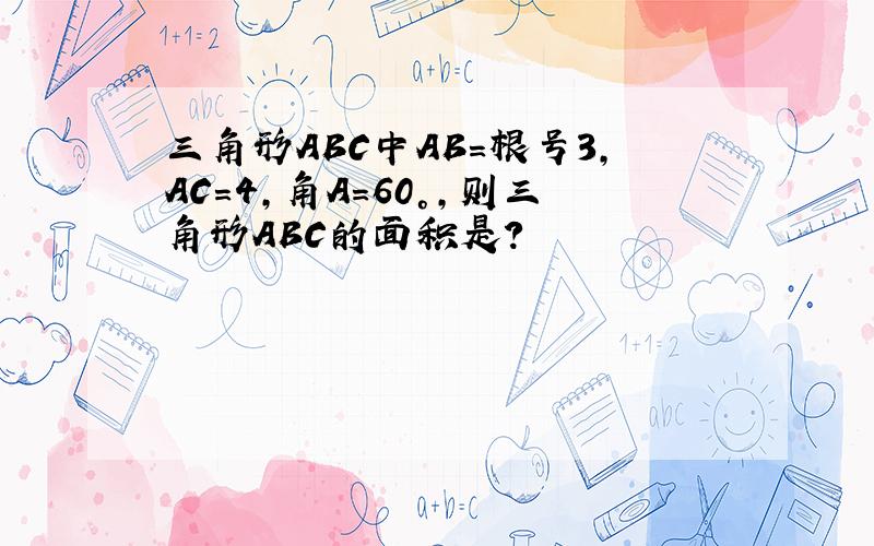 三角形ABC中AB=根号3,AC=4,角A=60°,则三角形ABC的面积是?