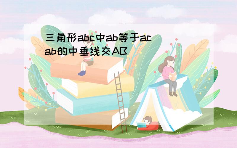 三角形abc中ab等于ac ab的中垂线交AB