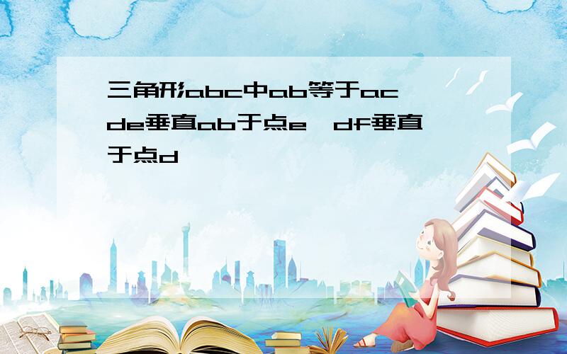 三角形abc中ab等于ac,de垂直ab于点e,df垂直于点d