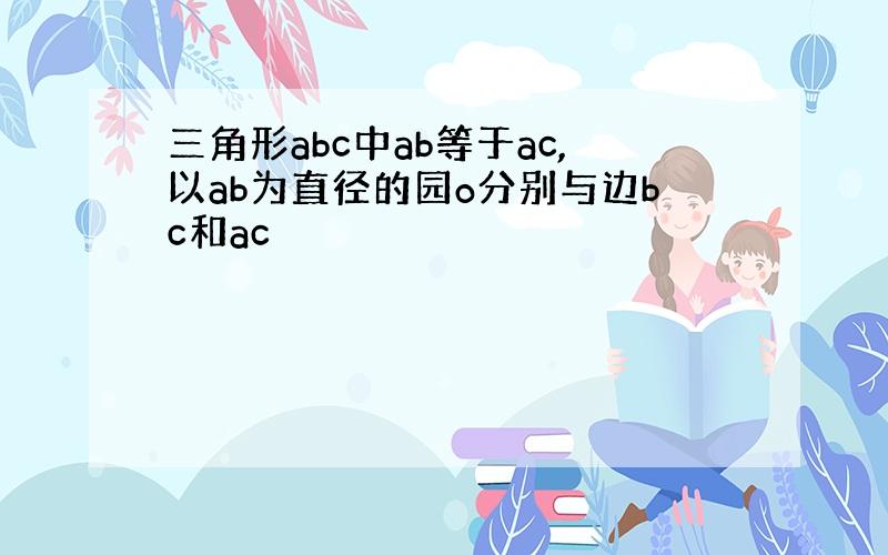 三角形abc中ab等于ac,以ab为直径的园o分别与边bc和ac