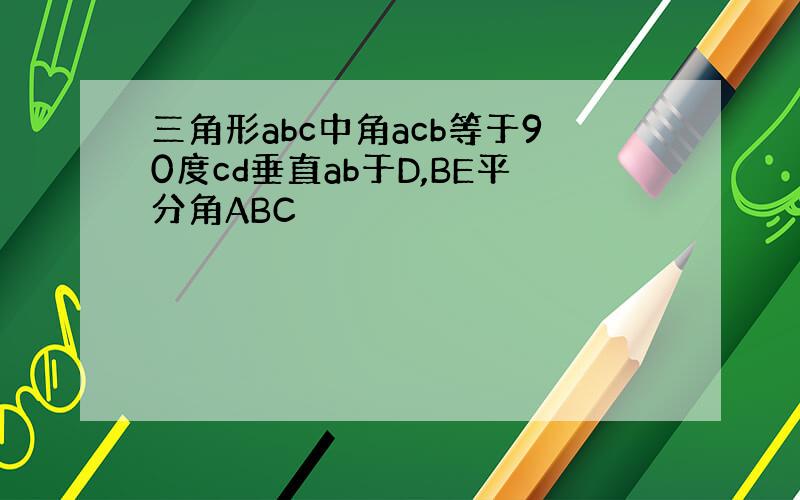 三角形abc中角acb等于90度cd垂直ab于D,BE平分角ABC