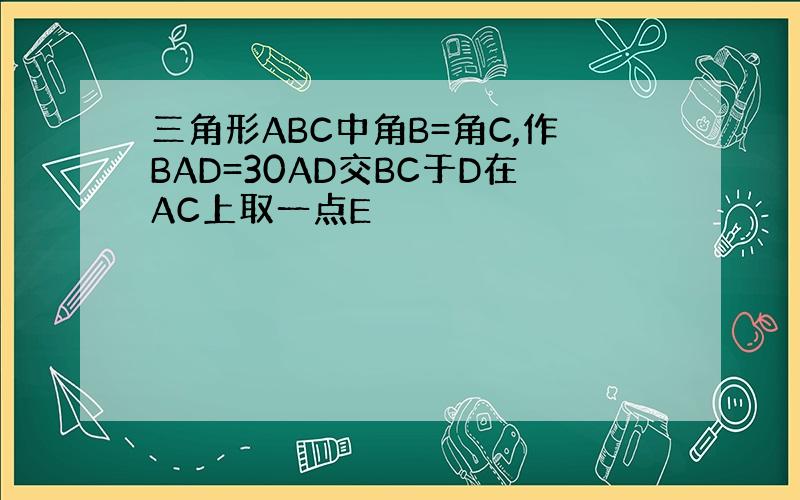 三角形ABC中角B=角C,作BAD=30AD交BC于D在AC上取一点E