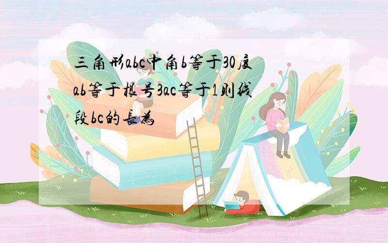 三角形abc中角b等于30度ab等于根号3ac等于1则线段bc的长为