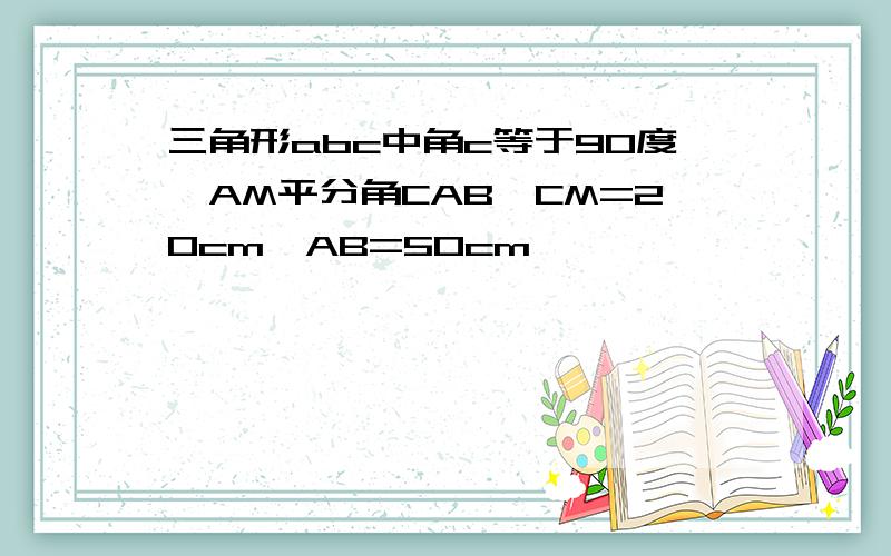 三角形abc中角c等于90度,AM平分角CAB,CM=20cm,AB=50cm