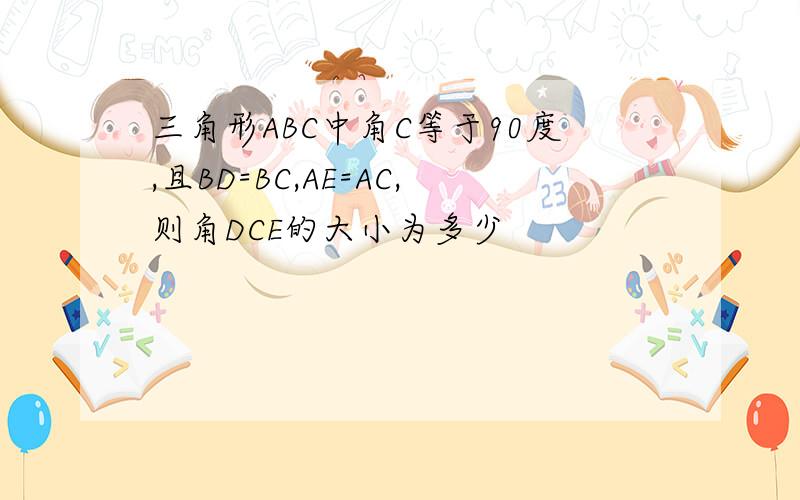 三角形ABC中角C等于90度,且BD=BC,AE=AC,则角DCE的大小为多少