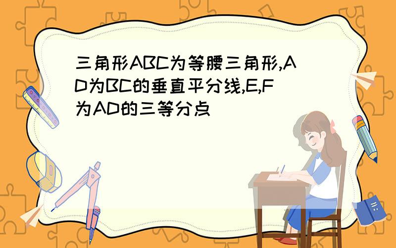 三角形ABC为等腰三角形,AD为BC的垂直平分线,E,F为AD的三等分点