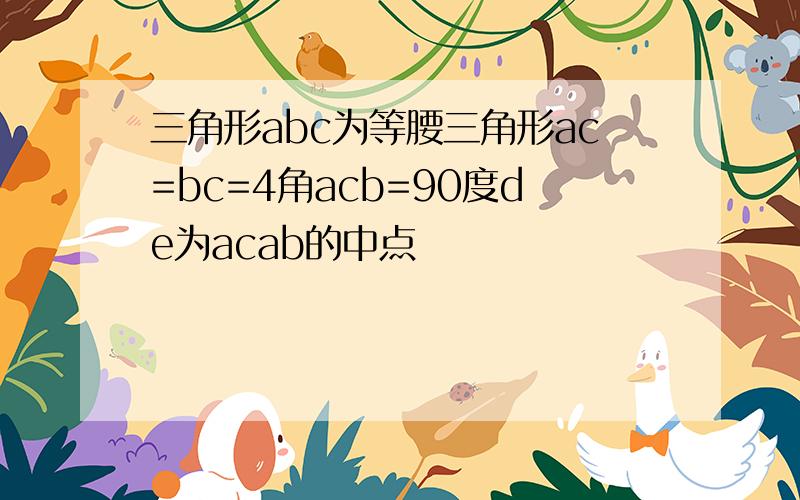 三角形abc为等腰三角形ac=bc=4角acb=90度de为acab的中点