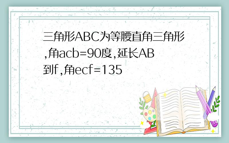 三角形ABC为等腰直角三角形,角acb=90度,延长AB到f,角ecf=135