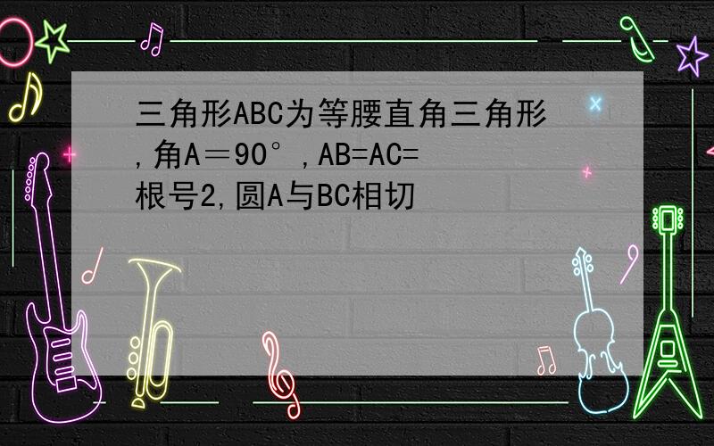 三角形ABC为等腰直角三角形,角A＝90°,AB=AC=根号2,圆A与BC相切