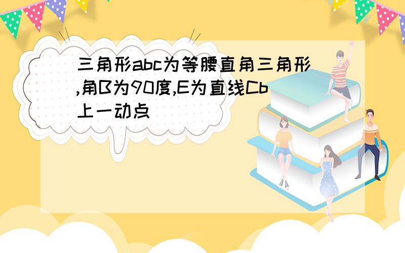 三角形abc为等腰直角三角形,角B为90度,E为直线Cb上一动点