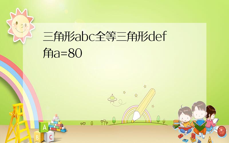 三角形abc全等三角形def角a=80