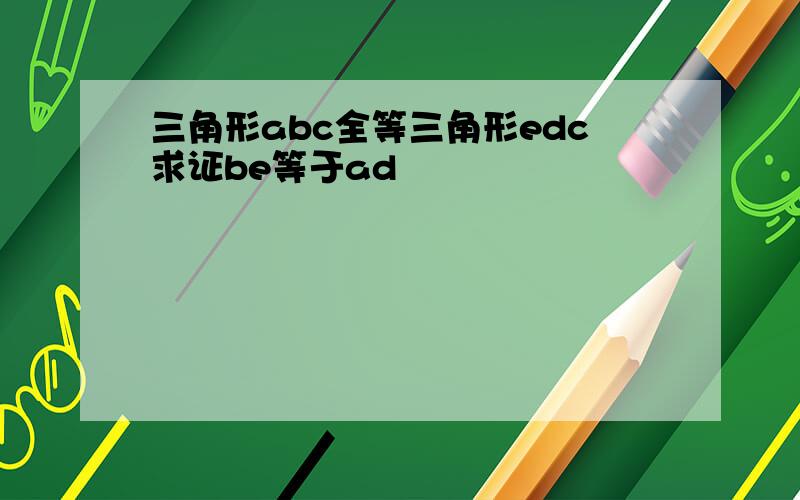 三角形abc全等三角形edc求证be等于ad